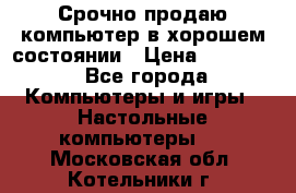 Срочно продаю компьютер в хорошем состоянии › Цена ­ 25 000 - Все города Компьютеры и игры » Настольные компьютеры   . Московская обл.,Котельники г.